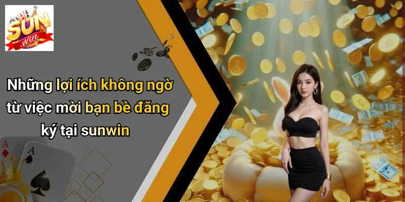 Những lợi ích không ngờ từ việc mời bạn bè đăng ký tại sunwin