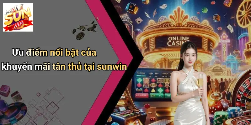 Ưu điểm nổi bật của khuyến mãi tân thủ tại sunwin