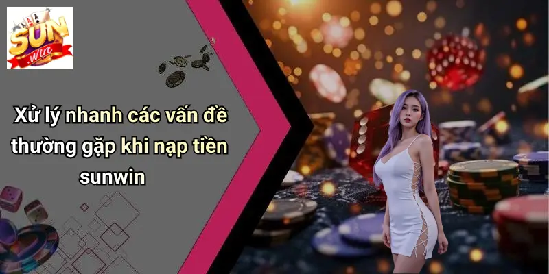 Xử lý nhanh các vấn đề thường gặp khi nạp tiền sunwin